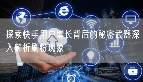 探索快手用户增长背后的秘密武器深入解析刷粉现象