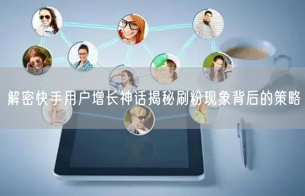 解密快手用户增长神话揭秘刷粉现象背后的策略