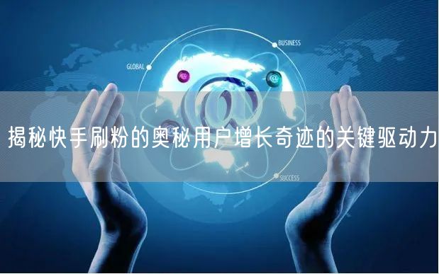 揭秘快手刷粉的奥秘用户增长奇迹的关键驱动力