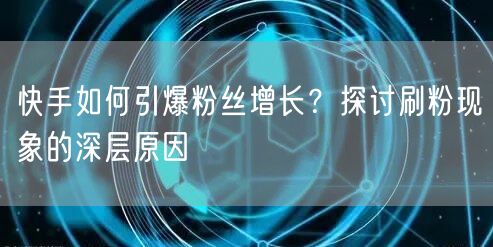 快手如何引爆粉丝增长？探讨刷粉现象的深层原因