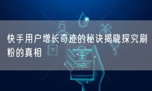 快手用户增长奇迹的秘诀揭晓探究刷粉的真相