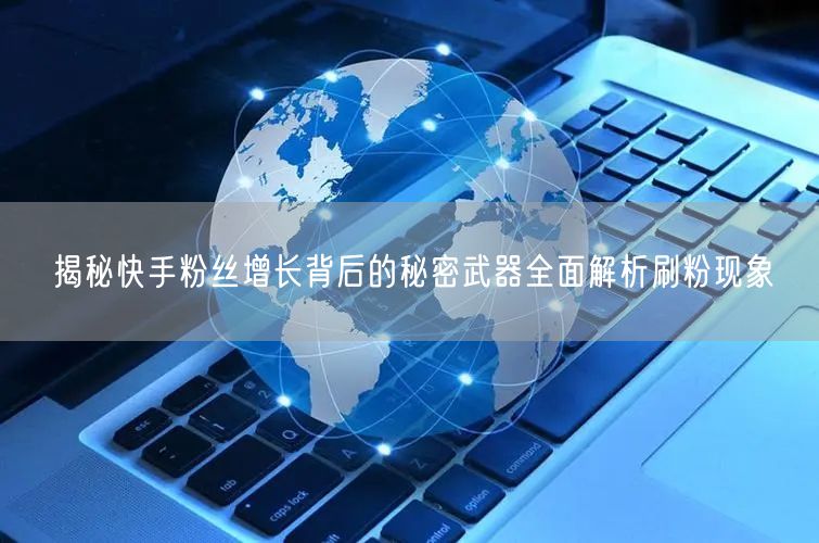 揭秘快手粉丝增长背后的秘密武器全面解析刷粉现象