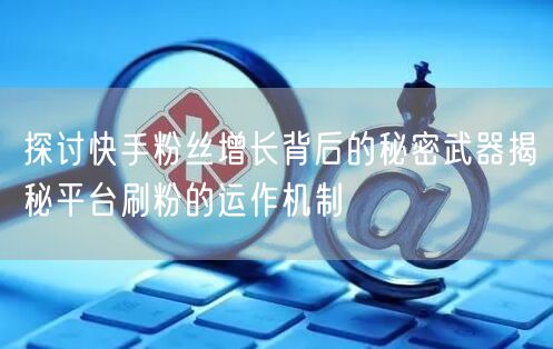 探讨快手粉丝增长背后的秘密武器揭秘平台刷粉的运作机制
