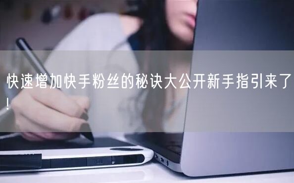 快速增加快手粉丝的秘诀大公开新手指引来了!