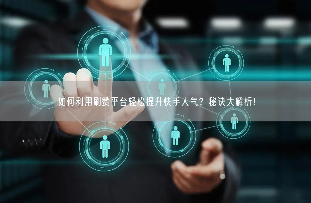如何利用刷赞平台轻松提升快手人气？秘诀大解析！