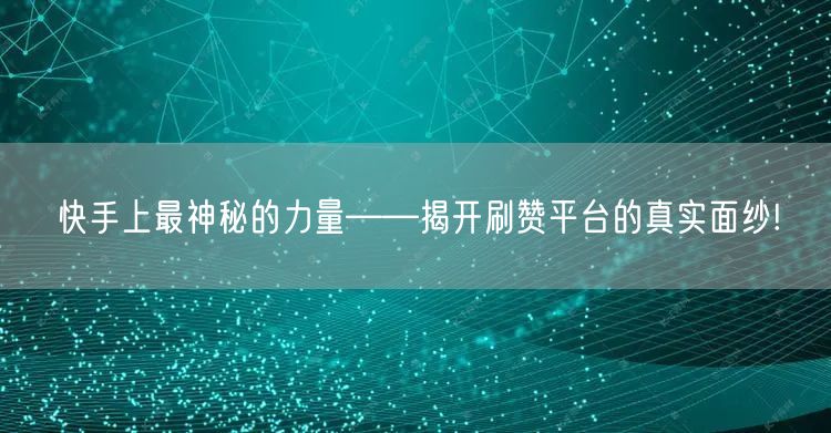 快手上最神秘的力量——揭开刷赞平台的真实面纱!