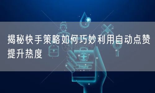 揭秘快手策略如何巧妙利用自动点赞提升热度