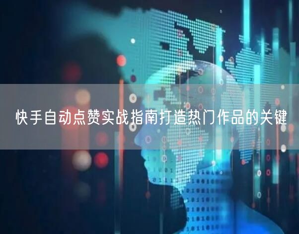 快手自动点赞实战指南打造热门作品的关键