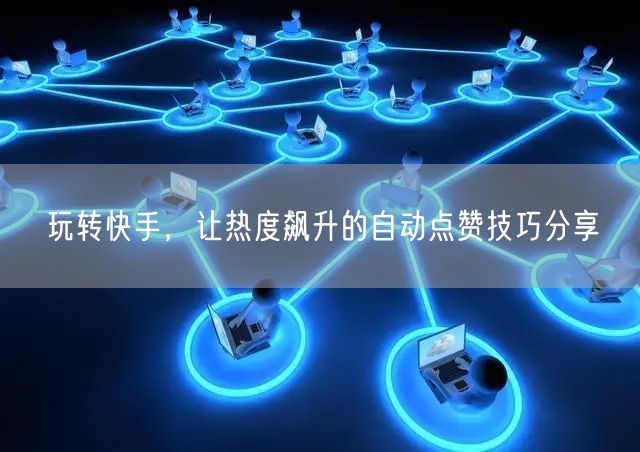 玩转快手，让热度飙升的自动点赞技巧分享