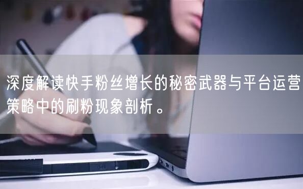 深度解读快手粉丝增长的秘密武器与平台运营策略中的刷粉现象剖析。