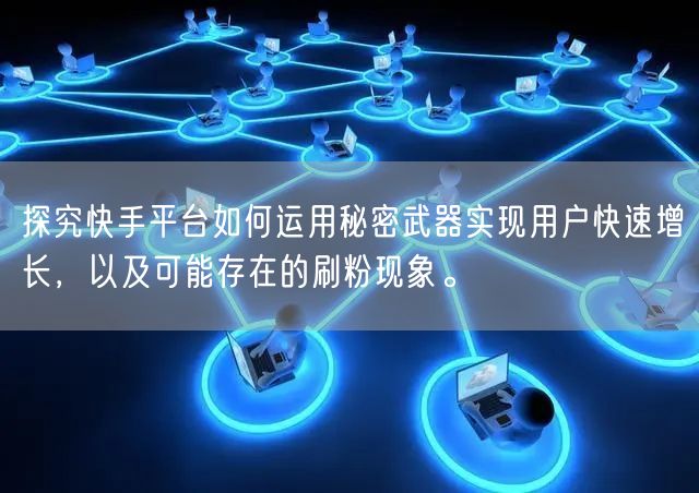 探究快手平台如何运用秘密武器实现用户快速增长，以及可能存在的刷粉现象。