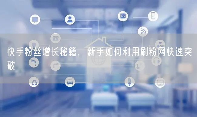 快手粉丝增长秘籍，新手如何利用刷粉网快速突破