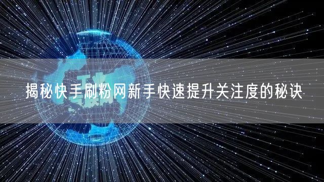揭秘快手刷粉网新手快速提升关注度的秘诀
