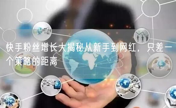 快手粉丝增长大揭秘从新手到网红，只差一个策略的距离