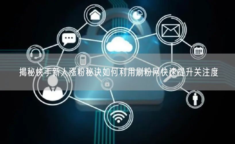 揭秘快手新人涨粉秘诀如何利用刷粉网快速提升关注度