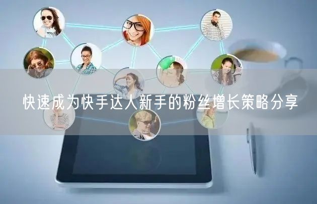 快速成为快手达人新手的粉丝增长策略分享