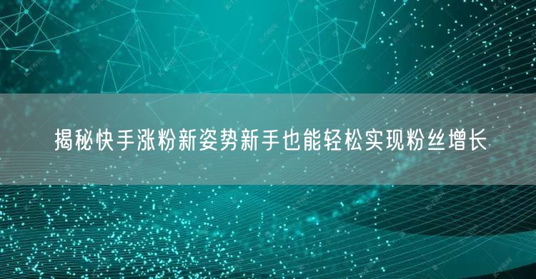 揭秘快手涨粉新姿势新手也能轻松实现粉丝增长