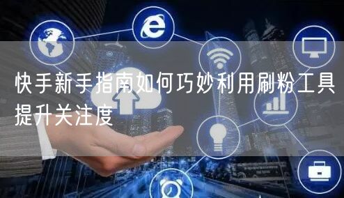 快手新手指南如何巧妙利用刷粉工具提升关注度