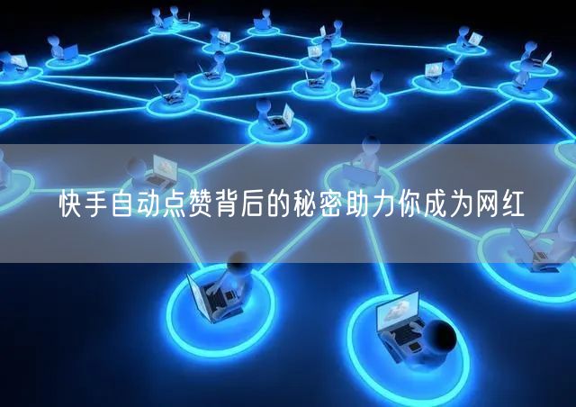 快手自动点赞背后的秘密助力你成为网红