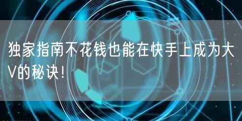 独家指南不花钱也能在快手上成为大V的秘诀！