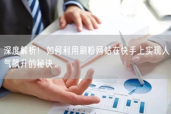 深度解析！如何利用刷粉网站在快手上实现人气飙升的秘诀。
