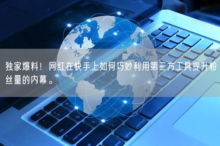 独家爆料！网红在快手上如何巧妙利用第三方工具提升粉丝量的内幕。