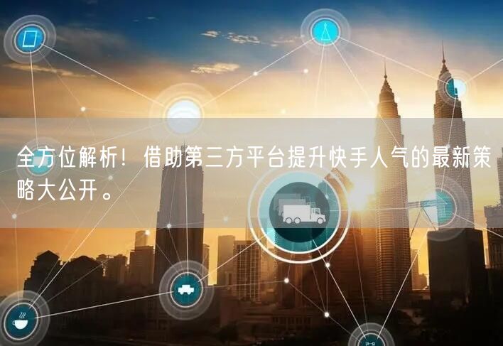 全方位解析！借助第三方平台提升快手人气的最新策略大公开。