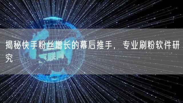 揭秘快手粉丝增长的幕后推手，专业刷粉软件研究