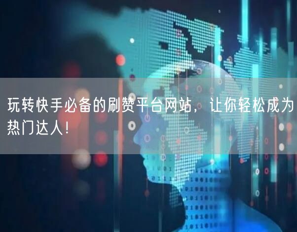 玩转快手必备的刷赞平台网站，让你轻松成为热门达人！