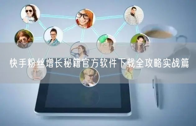 快手粉丝增长秘籍官方软件下载全攻略实战篇