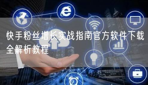 快手粉丝增长实战指南官方软件下载全解析教程
