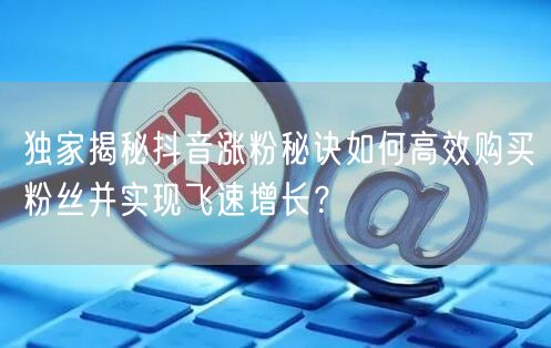 独家揭秘抖音涨粉秘诀如何高效购买粉丝并实现飞速增长？