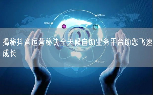 揭秘抖音运营秘诀全天候自助业务平台助您飞速成长