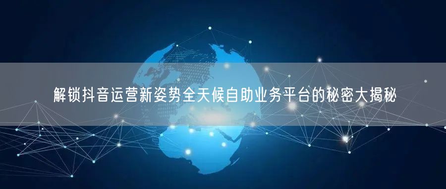 解锁抖音运营新姿势全天候自助业务平台的秘密大揭秘