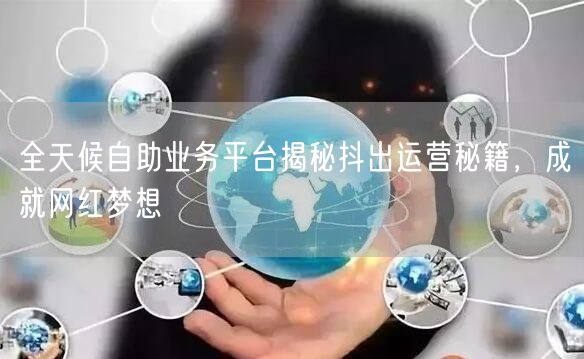 全天候自助业务平台揭秘抖出运营秘籍，成就网红梦想