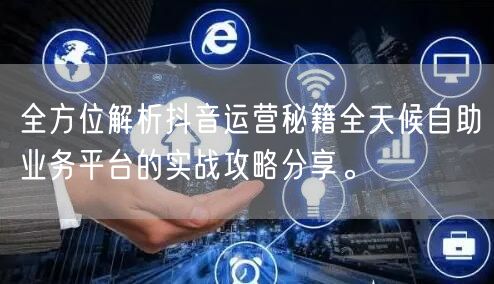 全方位解析抖音运营秘籍全天候自助业务平台的实战攻略分享。