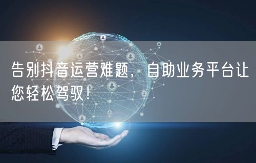 告别抖音运营难题，自助业务平台让您轻松驾驭！