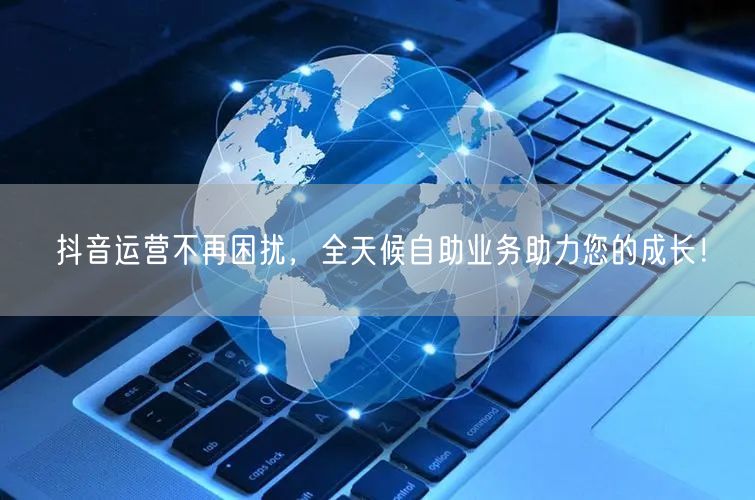 抖音运营不再困扰，全天候自助业务助力您的成长！