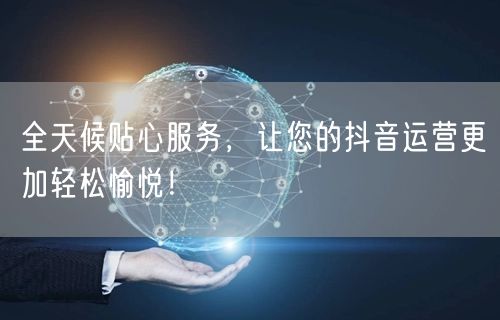 全天候贴心服务，让您的抖音运营更加轻松愉悦！
