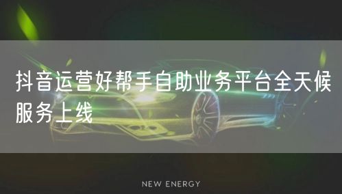 抖音运营好帮手自助业务平台全天候服务上线