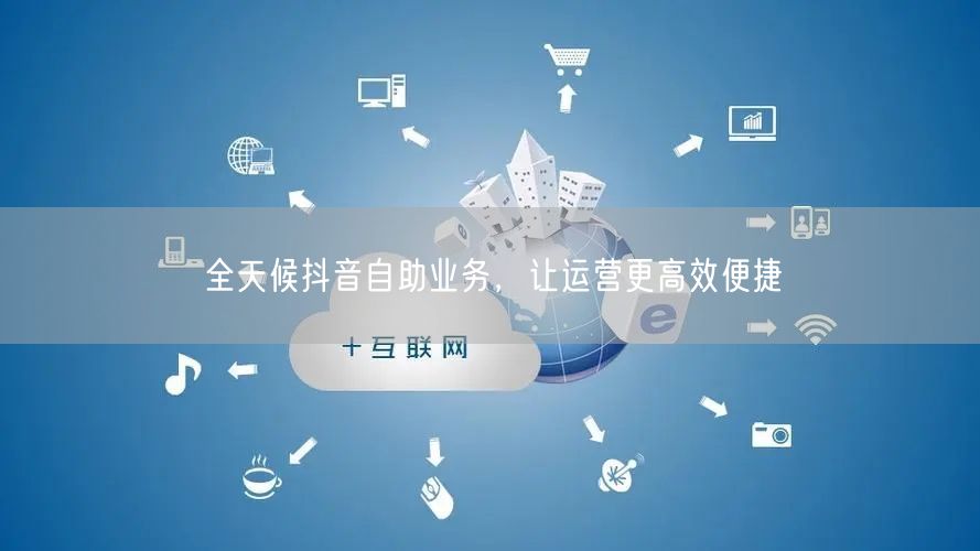 全天候抖音自助业务，让运营更高效便捷