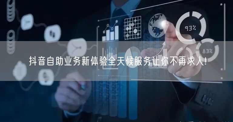 抖音自助业务新体验全天候服务让你不再求人!