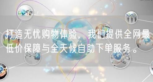 打造无忧购物体验，我们提供全网最低价保障与全天候自助下单服务。