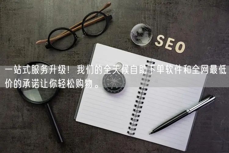 一站式服务升级！我们的全天候自助下单软件和全网最低价的承诺让你轻松购物。