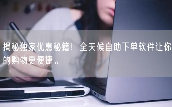 揭秘独家优惠秘籍！全天候自助下单软件让你的购物更便捷。