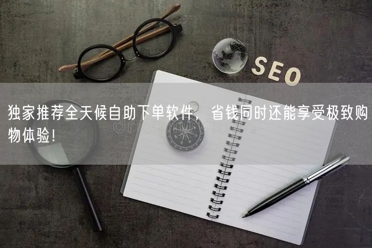 独家推荐全天候自助下单软件，省钱同时还能享受极致购物体验！