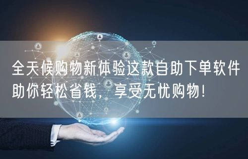 全天候购物新体验这款自助下单软件助你轻松省钱，享受无忧购物！