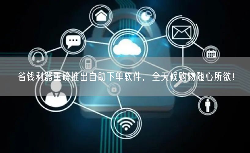 省钱利器重磅推出自助下单软件，全天候购物随心所欲！