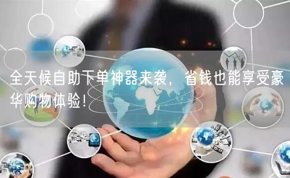 全天候自助下单神器来袭，省钱也能享受豪华购物体验！