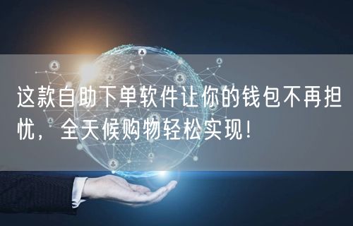 这款自助下单软件让你的钱包不再担忧，全天候购物轻松实现！